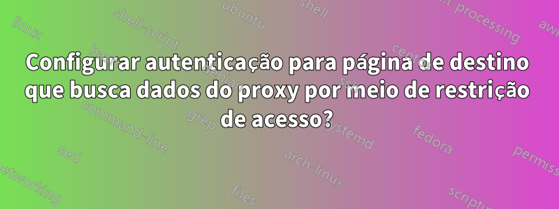 Configurar autenticação para página de destino que busca dados do proxy por meio de restrição de acesso?