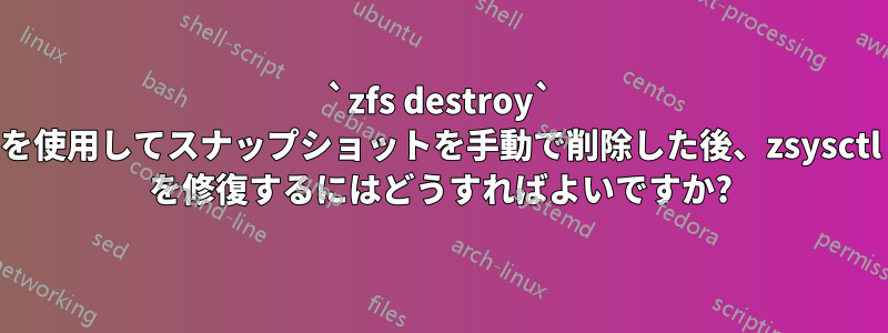 `zfs destroy` を使用してスナップショットを手動で削除した後、zsysctl を修復するにはどうすればよいですか?