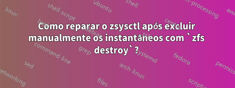 Como reparar o zsysctl após excluir manualmente os instantâneos com `zfs destroy`?