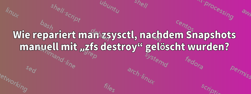 Wie repariert man zsysctl, nachdem Snapshots manuell mit „zfs destroy“ gelöscht wurden?