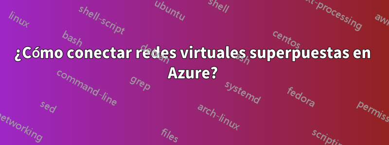 ¿Cómo conectar redes virtuales superpuestas en Azure?