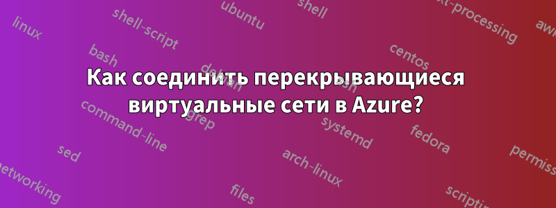 Как соединить перекрывающиеся виртуальные сети в Azure?