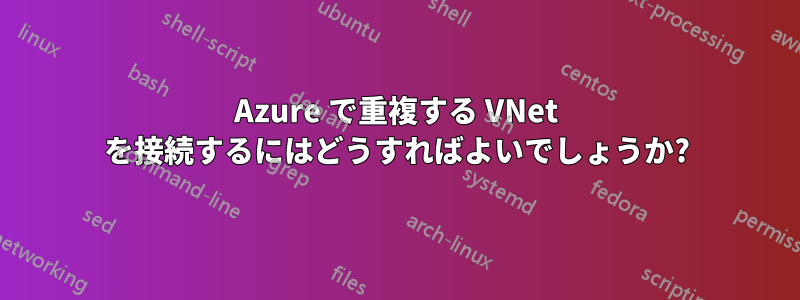 Azure で重複する VNet を接続するにはどうすればよいでしょうか?