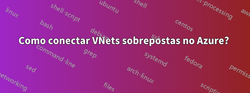 Como conectar VNets sobrepostas no Azure?