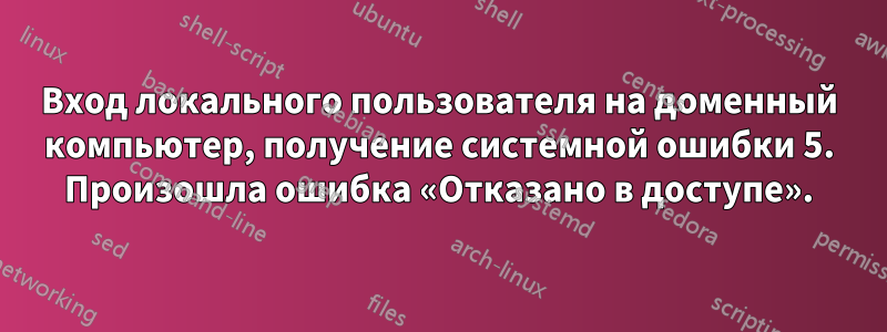 Вход локального пользователя на доменный компьютер, получение системной ошибки 5. Произошла ошибка «Отказано в доступе».