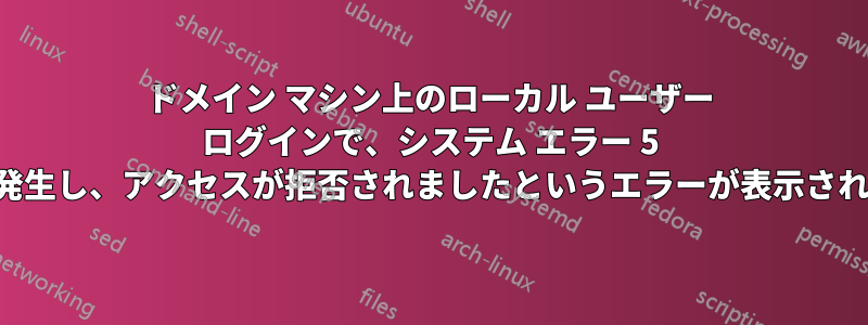 ドメイン マシン上のローカル ユーザー ログインで、システム エラー 5 が発生し、アクセスが拒否されましたというエラーが表示される