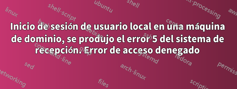 Inicio de sesión de usuario local en una máquina de dominio, se produjo el error 5 del sistema de recepción. Error de acceso denegado