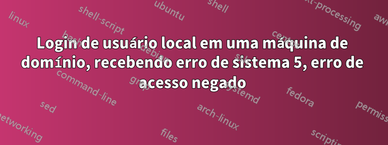 Login de usuário local em uma máquina de domínio, recebendo erro de sistema 5, erro de acesso negado