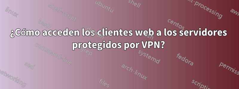 ¿Cómo acceden los clientes web a los servidores protegidos por VPN?