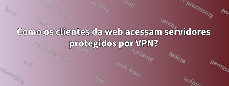 Como os clientes da web acessam servidores protegidos por VPN?