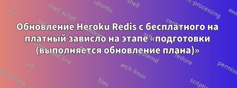 Обновление Heroku Redis с бесплатного на платный зависло на этапе «подготовки (выполняется обновление плана)»