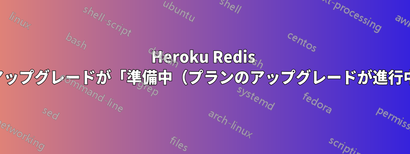 Heroku Redis の無料から有料へのアップグレードが「準備中（プランのアップグレードが進行中）」のまま停止する