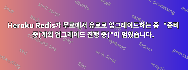 Heroku Redis가 무료에서 유료로 업그레이드하는 중 "준비 중(계획 업그레이드 진행 중)"이 멈췄습니다.