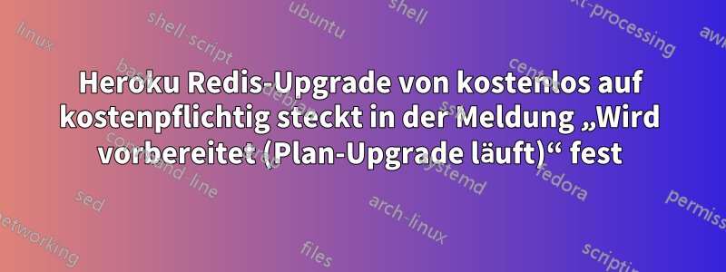 Heroku Redis-Upgrade von kostenlos auf kostenpflichtig steckt in der Meldung „Wird vorbereitet (Plan-Upgrade läuft)“ fest