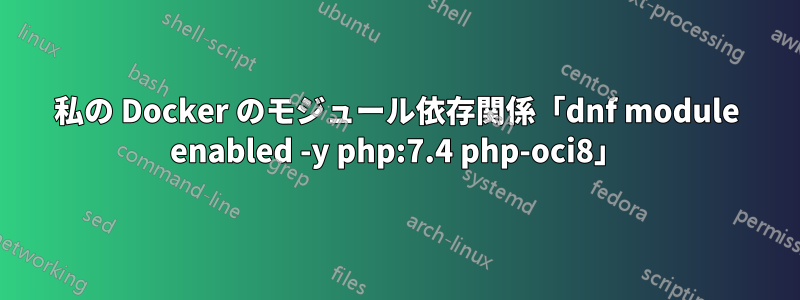 私の Docker のモジュール依存関係「dnf module enabled -y php:7.4 php-oci8」