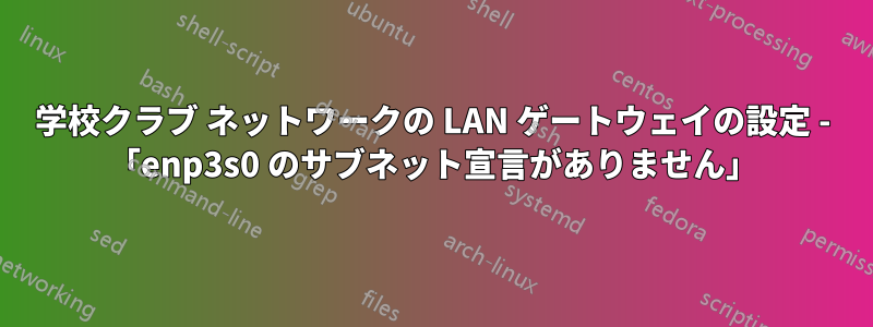 学校クラブ ネットワークの LAN ゲートウェイの設定 - 「enp3s0 のサブネット宣言がありません」