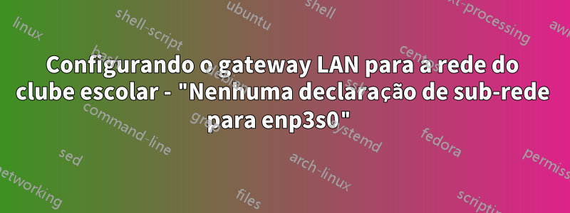 Configurando o gateway LAN para a rede do clube escolar - "Nenhuma declaração de sub-rede para enp3s0"