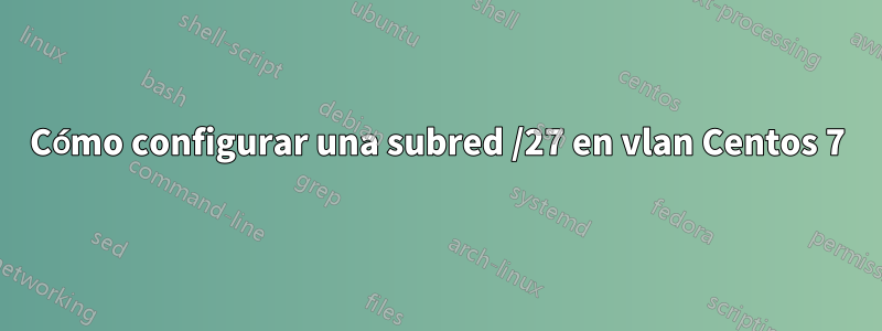 Cómo configurar una subred /27 en vlan Centos 7