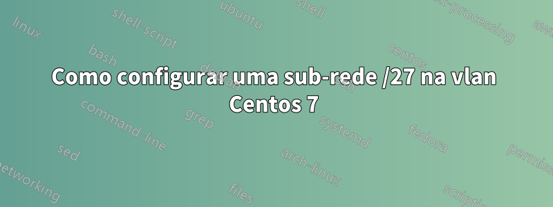 Como configurar uma sub-rede /27 na vlan Centos 7