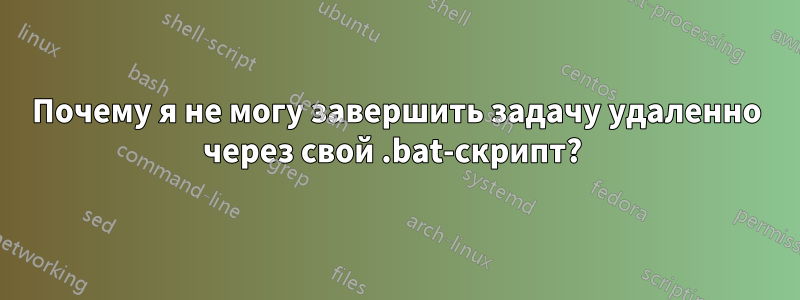 Почему я не могу завершить задачу удаленно через свой .bat-скрипт? 