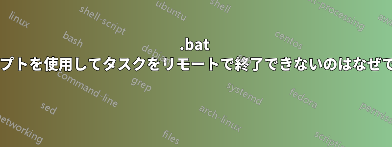 .bat スクリプトを使用してタスクをリモートで終了できないのはなぜですか? 