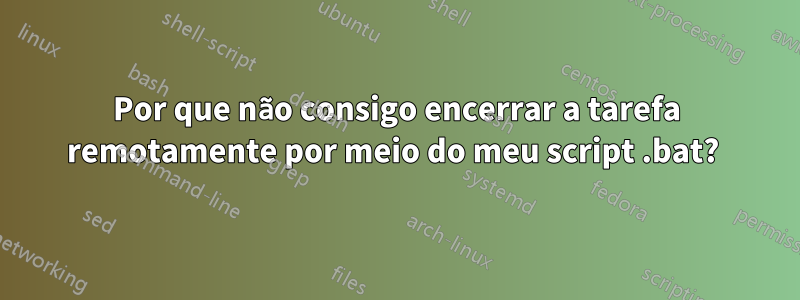 Por que não consigo encerrar a tarefa remotamente por meio do meu script .bat? 