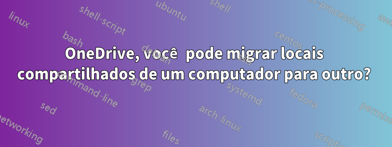 OneDrive, você pode migrar locais compartilhados de um computador para outro?