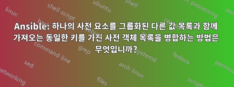 Ansible: 하나의 사전 요소를 그룹화된 다른 값 목록과 함께 가져오는 동일한 키를 가진 사전 객체 목록을 병합하는 방법은 무엇입니까?