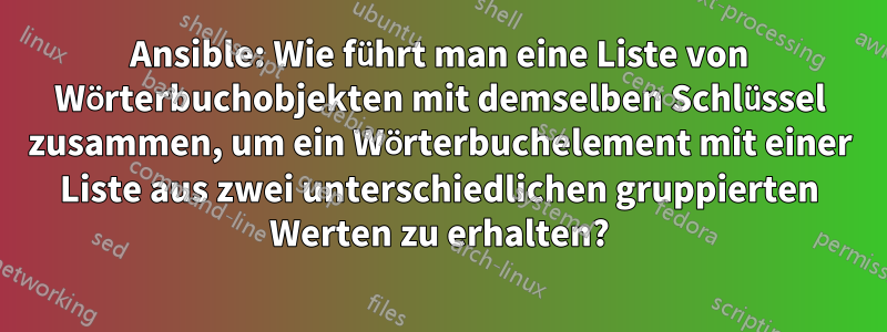 Ansible: Wie führt man eine Liste von Wörterbuchobjekten mit demselben Schlüssel zusammen, um ein Wörterbuchelement mit einer Liste aus zwei unterschiedlichen gruppierten Werten zu erhalten?