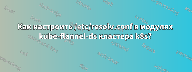 Как настроить /etc/resolv.conf в модулях kube-flannel-ds кластера k8s?