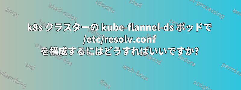 k8s クラスターの kube-flannel-ds ポッドで /etc/resolv.conf を構成するにはどうすればいいですか?