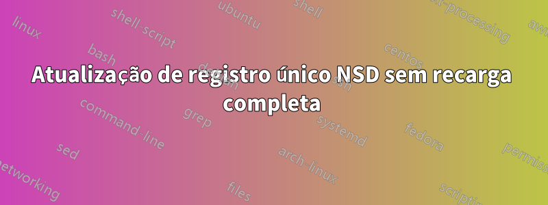 Atualização de registro único NSD sem recarga completa