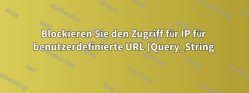 Blockieren Sie den Zugriff für IP für benutzerdefinierte URL (Query_String).