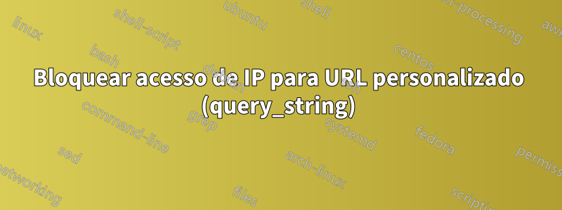 Bloquear acesso de IP para URL personalizado (query_string)