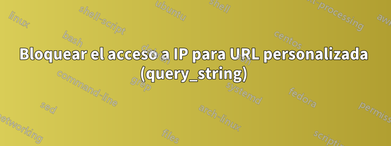 Bloquear el acceso a IP para URL personalizada (query_string)