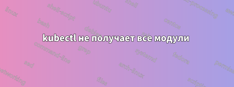 kubectl не получает все модули