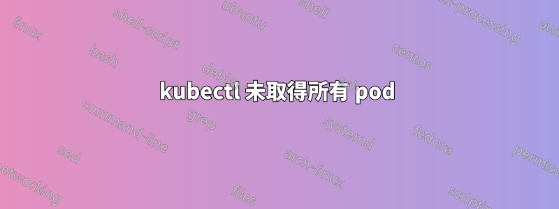 kubectl 未取得所有 pod