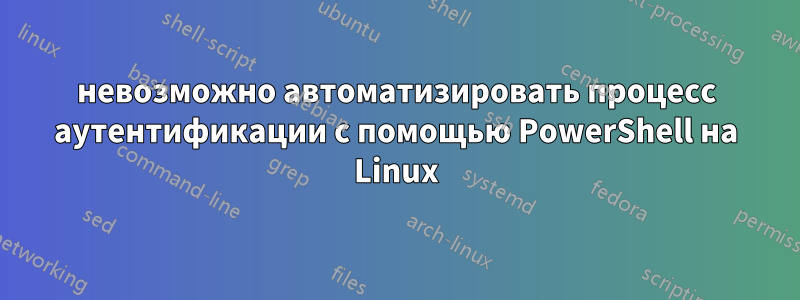 невозможно автоматизировать процесс аутентификации с помощью PowerShell на Linux