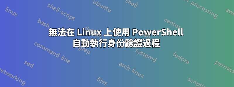 無法在 Linux 上使用 PowerShell 自動執行身份驗證過程