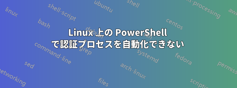 Linux 上の PowerShell で認証プロセスを自動化できない