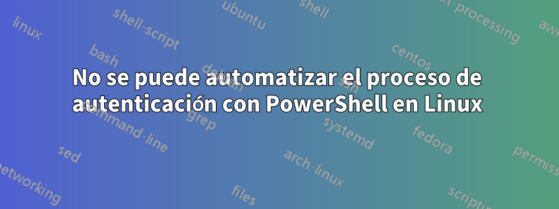 No se puede automatizar el proceso de autenticación con PowerShell en Linux