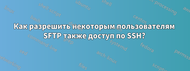 Как разрешить некоторым пользователям SFTP также доступ по SSH?