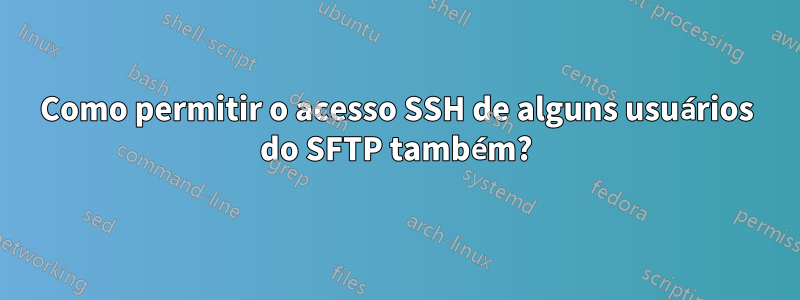 Como permitir o acesso SSH de alguns usuários do SFTP também?