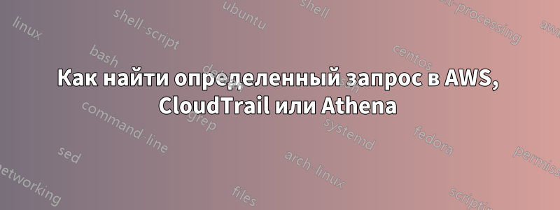 Как найти определенный запрос в AWS, CloudTrail или Athena