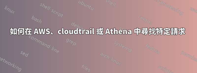 如何在 AWS、cloudtrail 或 Athena 中尋找特定請求