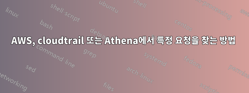 AWS, cloudtrail 또는 Athena에서 특정 요청을 찾는 방법