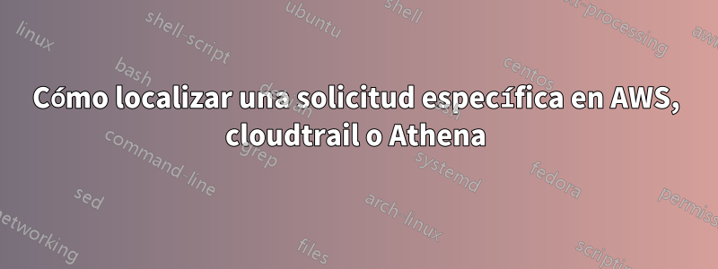 Cómo localizar una solicitud específica en AWS, cloudtrail o Athena