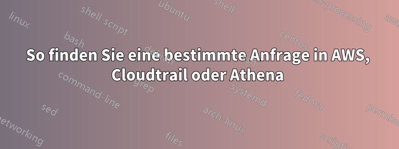 So finden Sie eine bestimmte Anfrage in AWS, Cloudtrail oder Athena