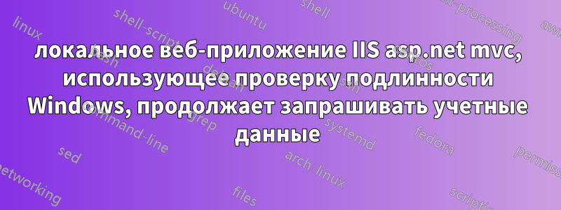 локальное веб-приложение IIS asp.net mvc, использующее проверку подлинности Windows, продолжает запрашивать учетные данные