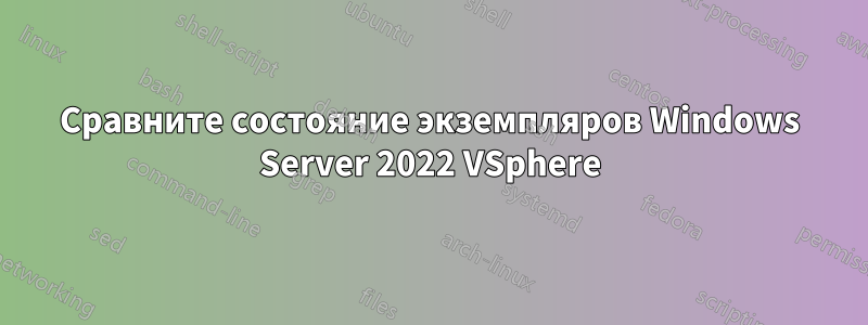 Сравните состояние экземпляров Windows Server 2022 VSphere